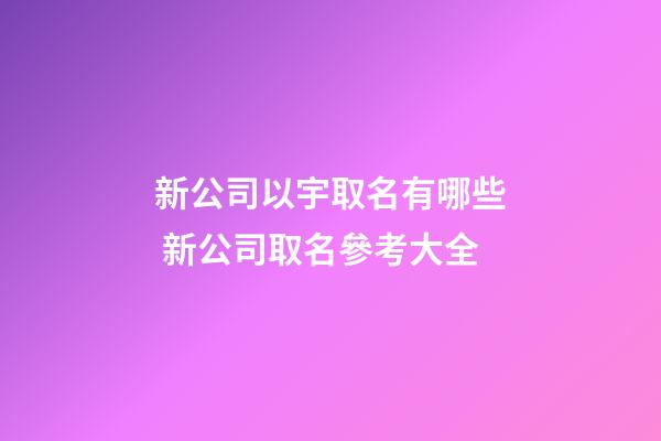 新公司以宇取名有哪些 新公司取名參考大全-第1張-公司起名-玄機派